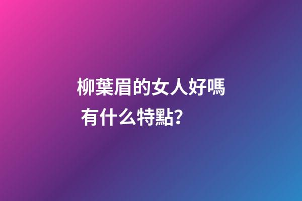 柳葉眉的女人好嗎 有什么特點？